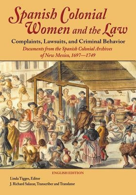 Spanish Colonial Women and the Law: Complaints, Lawsuits, and Criminal Behavior: Documents from the Spanish Colonial Archives of New Mexico, 1697-1749 by Tigges, Linda