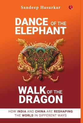 Dance of the Elephant, Walk of the Dragon: How India and China are reshaping the world in different ways by Sandeep Hasurkar