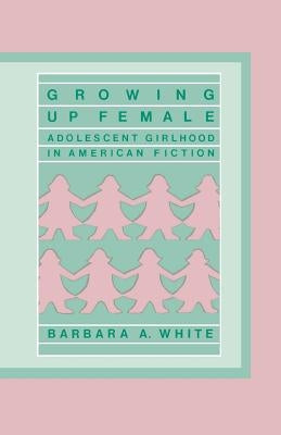 Growing Up Female: Adolescent Girlhood in American Fiction by White, Barbara a.