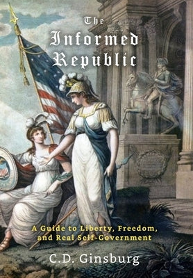 The Informed Republic: A Guide To Liberty, Freedom, And Real Self-Government by Ginsburg, C. D.