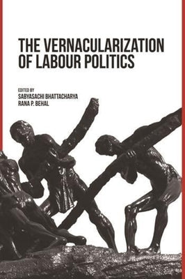 The Vernacularization of Labour Politics by Bhattacharya, Sabyasachi