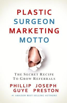 Plastic Surgeon Marketing Motto: The Secret Recipe To Grow Referrals by Preston, Joseph
