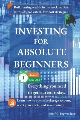 Investing for Absolute Beginners: Everything You Need to Know About Investing to Get Started Today by Bagwandeen, Hanif