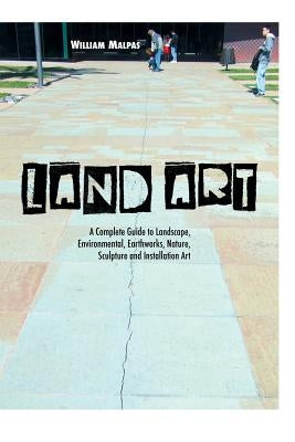 Land Art: A Complete Guide to Landscape, Environmental, Earthworks, Nature, Sculpture and Installation Art by Malpas, William
