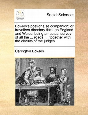 Bowles's Post-Chaise Companion; Or, Travellers Directory Through England and Wales: Being an Actual Survey of All the ... Roads, ... Together with the by Bowles, Carington