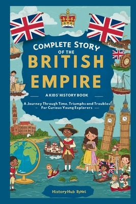 Complete Story of the BRITISH EMPIRE: A Kids' History Book: A Journey Through Time, Triumphs, and Troubles-For Curious Young Explorers by Bynel, Historyhub