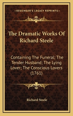The Dramatic Works Of Richard Steele: Containing The Funeral; The Tender Husband; The Lying Lover; The Conscious Lovers (1761) by Steele, Richard