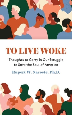 To Live Woke: Thoughts to Carry in Our Struggle to Save the Soul of America by Nacoste, Rupert W.