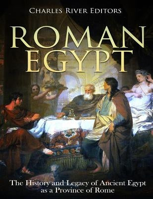 Roman Egypt: The History and Legacy of Ancient Egypt as a Province of Rome by Charles River