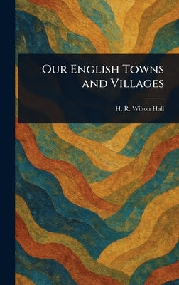 Our English Towns and Villages by Hall, H. R. Wilton
