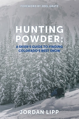 Hunting Powder: A Skier's Guide to Finding Colorado's Best Snow by Gratz, Joel