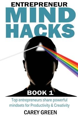 Entrepreneur Mind Hacks: Book 1: Productivity & Creativity - Top entrepreneurs share powerful mindsets for Productivity and Creativity by Green, Carey