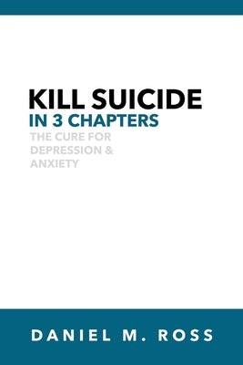 Kill Suicide in 3 Chapters: The Cure for Depression & Anxiety by Ross, Daniel M.
