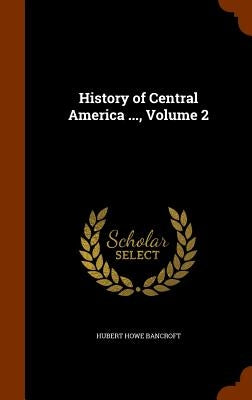 History of Central America ..., Volume 2 by Bancroft, Hubert Howe