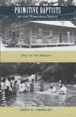 Primitive Baptists of the Wiregrass South: 1815 to the Present by Crowley, John G.