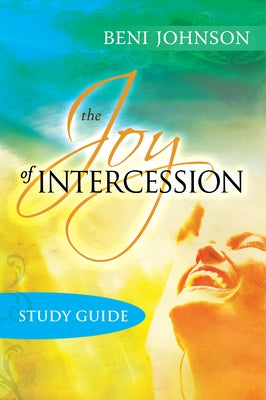 The Joy of Intercession Study Guide: Becoming a Happy Intercessor by Johnson, Beni