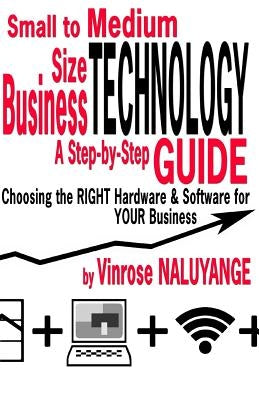 Small to Medium Size Business Technology: A Step-byStep Guilde Choosing the RIGHT Hardware & Software For YOUR Business by Naluyange, Vinrose