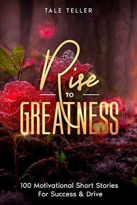 Rise To Greatness: 100 Motivational Short Stories For Success & Drive by Teller, Tale