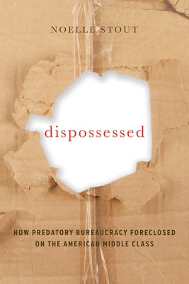 Dispossessed: How Predatory Bureaucracy Foreclosed on the American Middle Classvolume 44 by Stout, Noelle