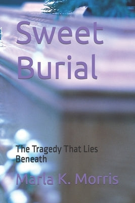 Sweet Burial: The Tragedy That Lies Beneath by Morris, Marla K.