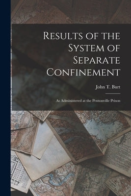 Results of the System of Separate Confinement: As Administered at the Pentonville Prison by Burt, John T.