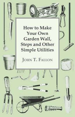 How to Make Your Own Garden Wall, Steps and Other Simple Utilities by Fallon, John T.