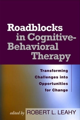 Roadblocks in Cognitive-Behavioral Therapy: Transforming Challenges Into Opportunities for Change by Leahy, Robert L.