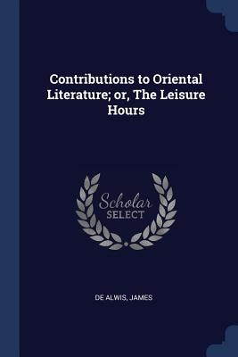 Contributions to Oriental Literature; or, The Leisure Hours by James, De Alwis