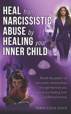 Heal From Narcissistic Abuse by Healing Your Inner Child: Break the Pattern of Narcissistic Relationships and Get the Love You Deserve by Healing From by Gold, Francesca