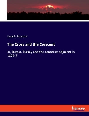 The Cross and the Crescent: or, Russia, Turkey and the countries adjacent in 1876-7 by Brockett, Linus Pierpont