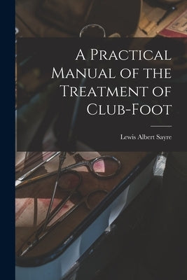 A Practical Manual of the Treatment of Club-Foot by Sayre, Lewis Albert