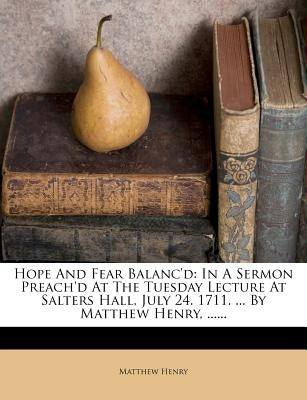 Hope and Fear Balanc'd: In a Sermon Preach'd at the Tuesday Lecture at Salters Hall, July 24. 1711. ... by Matthew Henry, ...... by Henry, Matthew