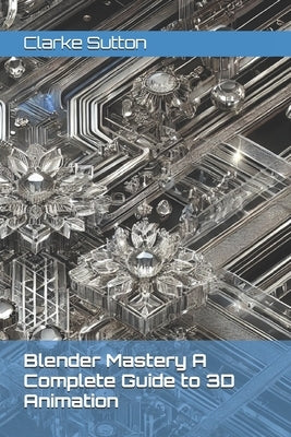 Blender Mastery A Complete Guide to 3D Animation by Sutton, Clarke
