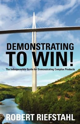 Demonstrating To Win!: The Indispensable Guide for Demonstrating Complex Products by Riefstahl, Robert