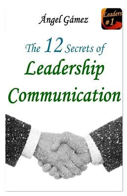 The 12 Secrets of Leadership Communication by Gamez, Angel J.