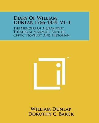 Diary Of William Dunlap, 1766-1839, V1-3: The Memoirs Of A Dramatist, Theatrical Manager, Painter, Critic, Novelist, And Historian by Dunlap, William