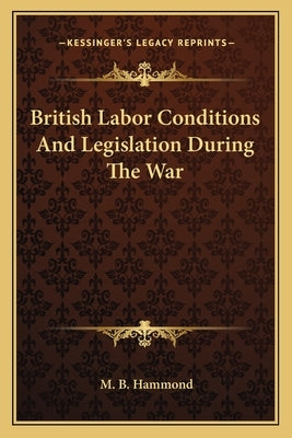 British Labor Conditions And Legislation During The War by Hammond, M. B.