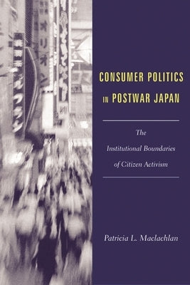 Consumer Politics in Postwar Japan: The Institutional Boundaries of Citizen Activism by MacLachlan, Patricia