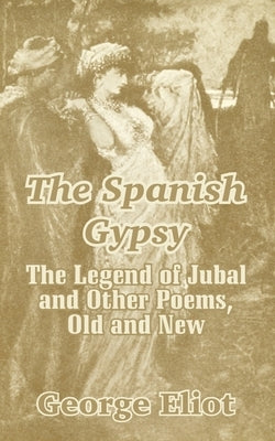 The Spanish Gypsy: The Legend of Jubal and Other Poems, Old and New by Eliot, George