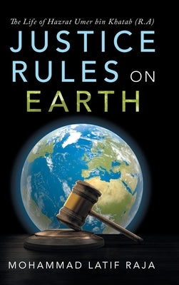Justice Rules on Earth: The Life of Hazrat Umer bin Khatab (R.A) by Raja, Mohammad Latif