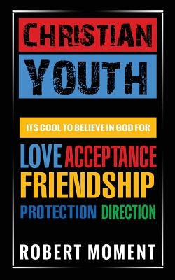 Christian Youth: Its Cool to Believe in God for Love, Acceptance, Friendship, Protection and Direction by Moment, Robert
