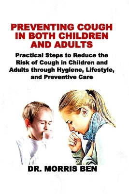 Preventing Cough in Both Children and Adults: Practical Steps to Reduce the Risk of Cough in Children and Adults through Hygiene, Lifestyle, and Preve by Ben, Morris