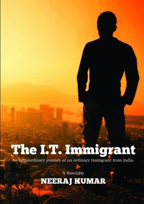 The I.T. Immigrant: An extraordinary journey of an ordinary immigrant from India by Kumar, Neeraj