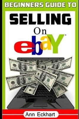 Beginner's Guide To Selling On Ebay: (Sixth Edition - Updated for 2020) by Eckhart, Ann
