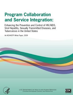 Program Collaboration and Service Integration: Enhancing the Prevention and Control of HIV/AIDS, Viral Hepatitis, Sexually Transmitted Diseases, and T by Disease Control, Center For