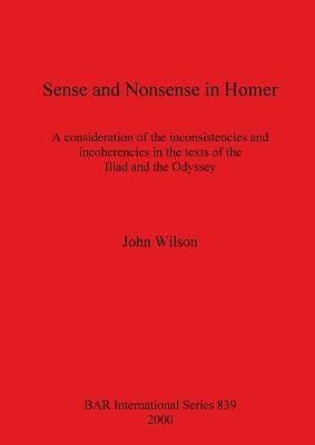 Sense and Nonsense in Homer: A consideration of the inconsistencies and incoherencies in the texts of the Iliad and the Odyssey by Wilson, John