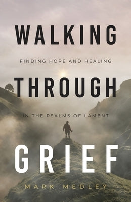 Walking Through Grief: Finding Hope and Healing in the Psalms of Lament by Medley, Mark