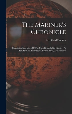 The Mariner's Chronicle: Containing Narratives Of The Most Remarkable Disasters At Sea, Such As Shipwrecks, Storms, Fires, And Famines by Duncan, Archibald Fl 1805 [From Ol