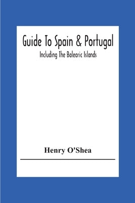Guide To Spain & Portugal: Including The Balearic Islands by O'Shea, Henry