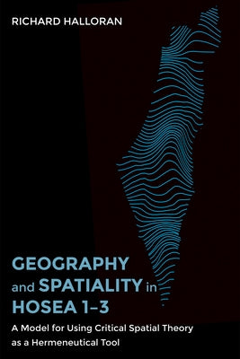 Geography and Spatiality in Hosea 1-3: A Model for Using Critical Spatial Theory as a Hermeneutical Tool by Halloran, Richard